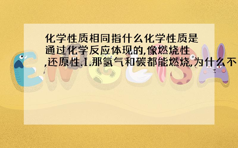 化学性质相同指什么化学性质是通过化学反应体现的,像燃烧性,还原性.1.那氢气和碳都能燃烧,为什么不说化学性质相同呢?2.