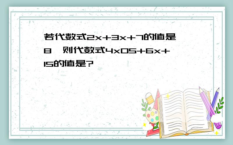 若代数式2x+3x+7的值是8,则代数式4x05+6x+15的值是?