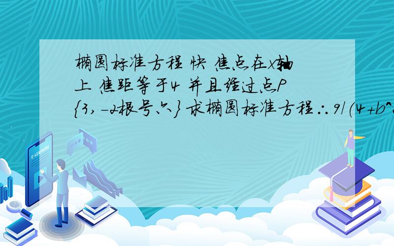 椭圆标准方程 快 焦点在x轴上 焦距等于4 并且经过点P{3,-2根号六} 求椭圆标准方程∴9/(4+b^2)+24/b