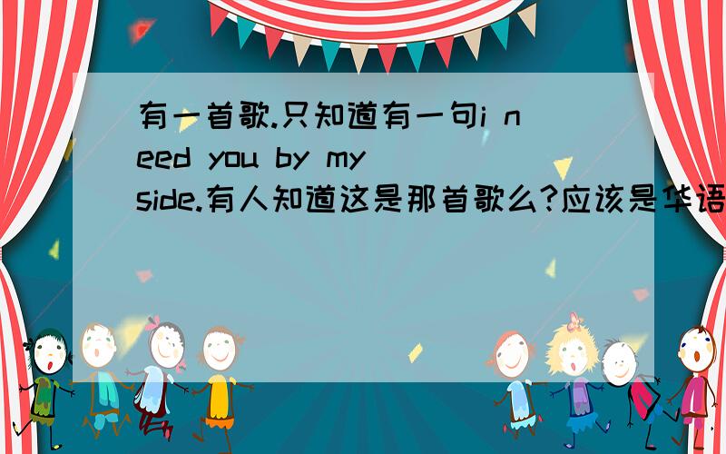 有一首歌.只知道有一句i need you by my side.有人知道这是那首歌么?应该是华语的