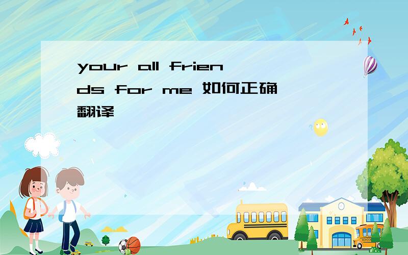 your all friends for me 如何正确翻译