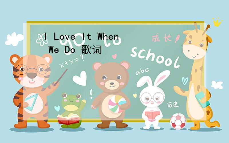 I Love It When We Do 歌词