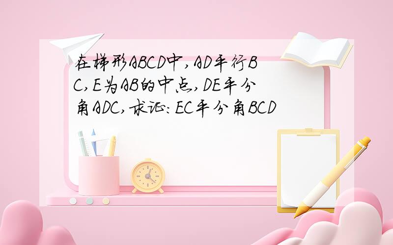 在梯形ABCD中,AD平行BC,E为AB的中点,DE平分角ADC,求证:EC平分角BCD