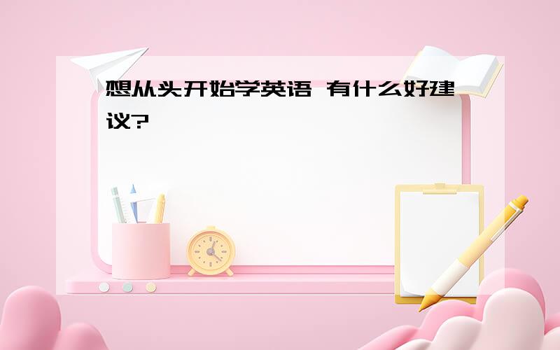 想从头开始学英语 有什么好建议?