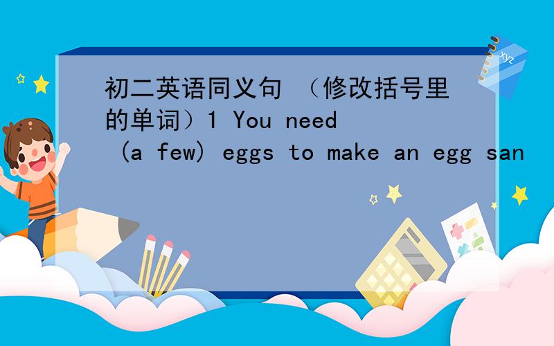 初二英语同义句 （修改括号里的单词）1 You need (a few) eggs to make an egg san