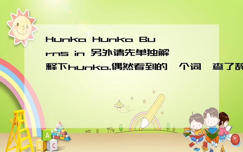 Hunka Hunka Burns in 另外请先单独解释下hunka.偶然看到的一个词,查了辞典无果