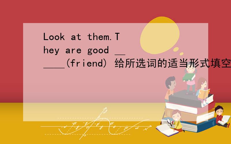 Look at them.They are good ＿＿＿(friend) 给所选词的适当形式填空