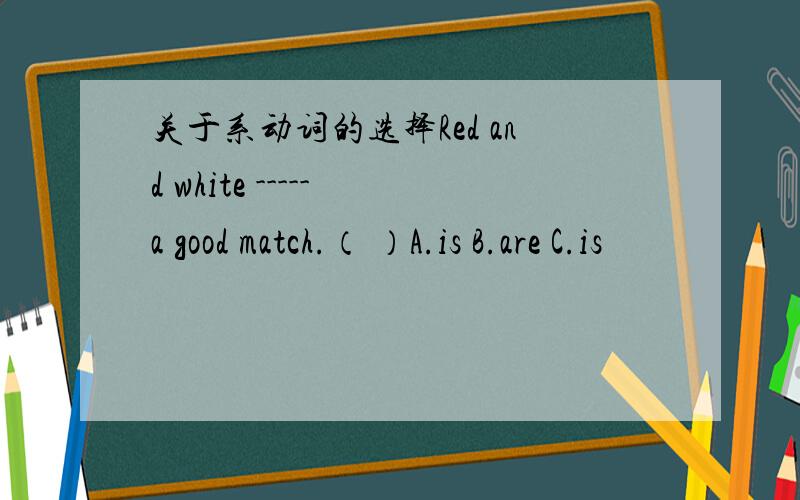 关于系动词的选择Red and white ----- a good match.（ ）A.is B.are C.is