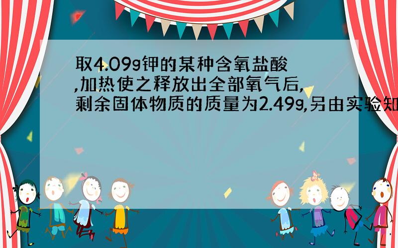 取4.09g钾的某种含氧盐酸,加热使之释放出全部氧气后,剩余固体物质的质量为2.49g,另由实验知1mol该钾盐受热释放