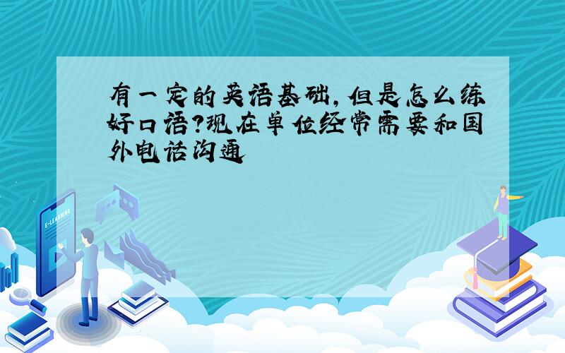 有一定的英语基础,但是怎么练好口语?现在单位经常需要和国外电话沟通