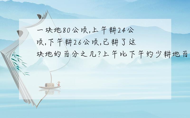 一块地80公顷,上午耕24公顷,下午耕26公顷,已耕了这块地的百分之几?上午比下午约少耕地百分之几?