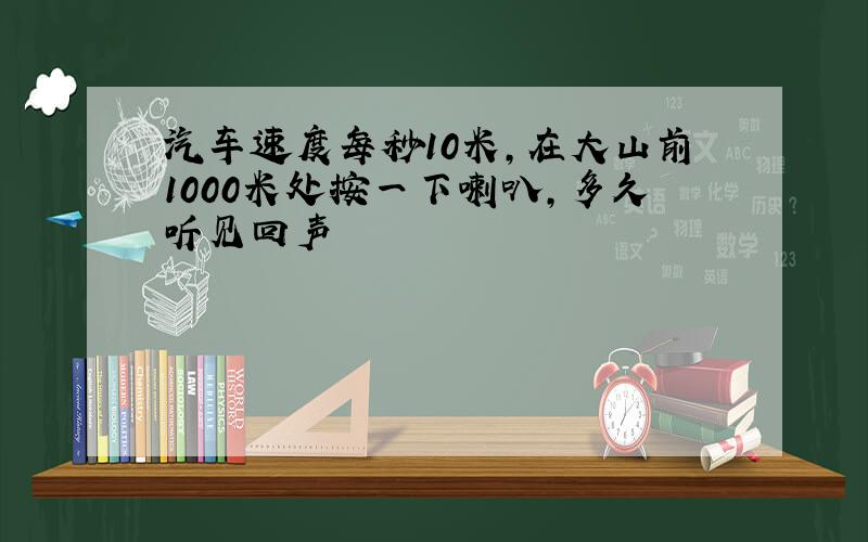 汽车速度每秒10米,在大山前1000米处按一下喇叭,多久听见回声