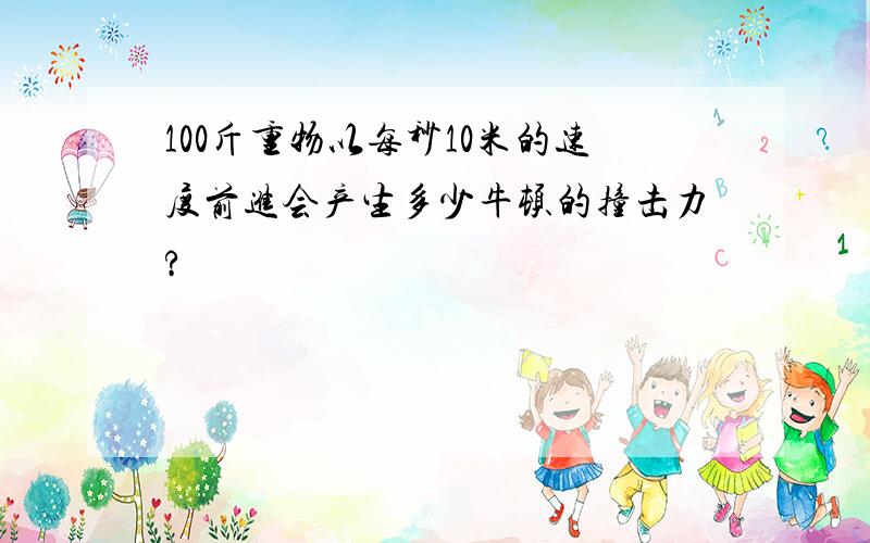 100斤重物以每秒10米的速度前进会产生多少牛顿的撞击力?