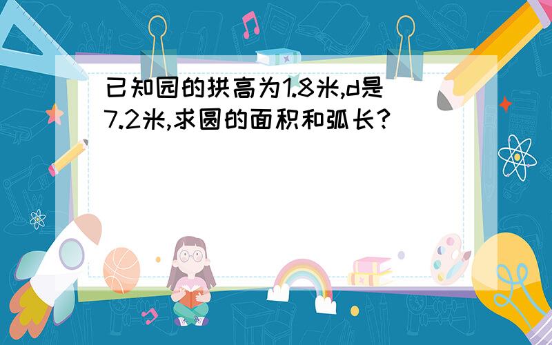 已知园的拱高为1.8米,d是7.2米,求圆的面积和弧长?