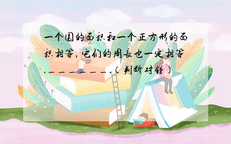 一个圆的面积和一个正方形的面积相等，它们的周长也一定相等．______．（判断对错）