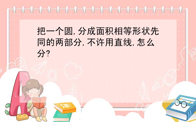 把一个圆,分成面积相等形状先同的两部分,不许用直线,怎么分?