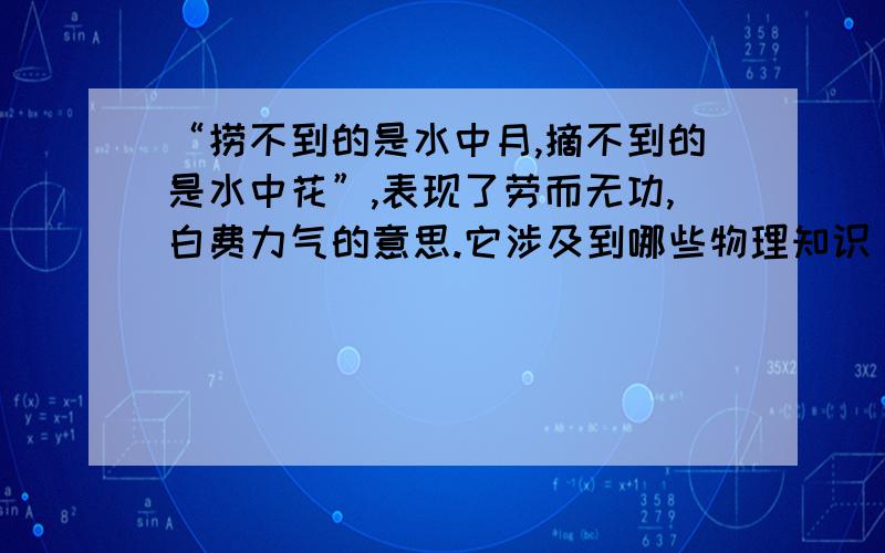 “捞不到的是水中月,摘不到的是水中花”,表现了劳而无功,白费力气的意思.它涉及到哪些物理知识