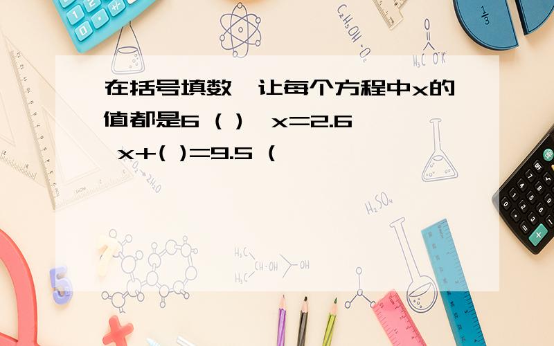 在括号填数,让每个方程中x的值都是6 ( )一x=2.6 x+( )=9.5 (