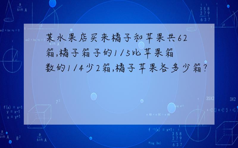 某水果店买来橘子和苹果共62箱,橘子箱子的1/5比苹果箱数的1/4少2箱,橘子苹果各多少箱?