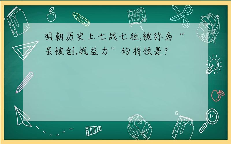 明朝历史上七战七胜,被称为“虽被创,战益力”的将领是?