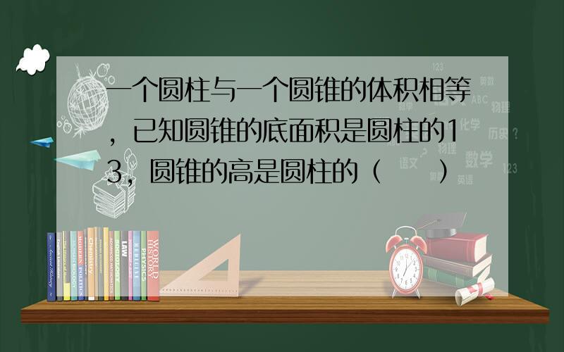 一个圆柱与一个圆锥的体积相等，已知圆锥的底面积是圆柱的13，圆锥的高是圆柱的（　　）