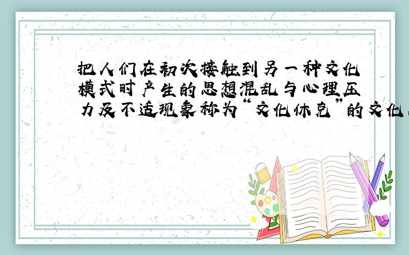 把人们在初次接触到另一种文化模式时产生的思想混乱与心理压力及不适现象称为“文化休克”的文化人类学家