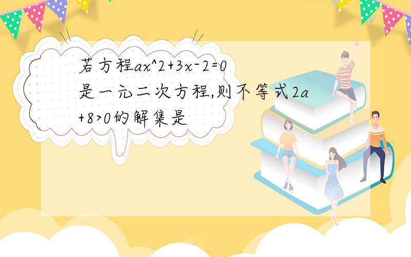 若方程ax^2+3x-2=0是一元二次方程,则不等式2a+8>0的解集是