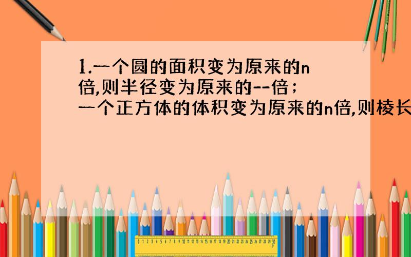 1.一个圆的面积变为原来的n倍,则半径变为原来的--倍；一个正方体的体积变为原来的n倍,则棱长变为原来的--倍