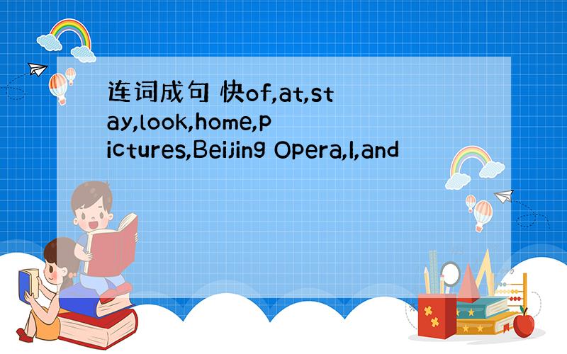 连词成句 快of,at,stay,look,home,pictures,Beijing Opera,I,and