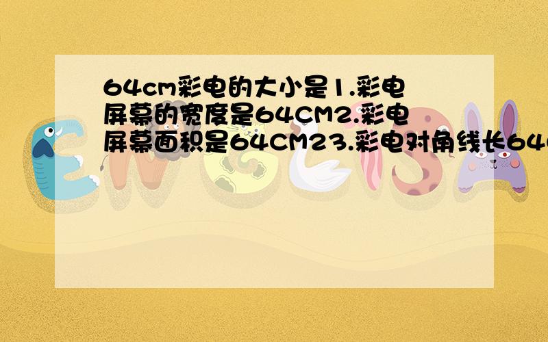 64cm彩电的大小是1.彩电屏幕的宽度是64CM2.彩电屏幕面积是64CM23.彩电对角线长64CM4.彩电的宽和高都是