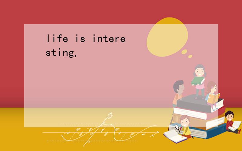 life is interesting,