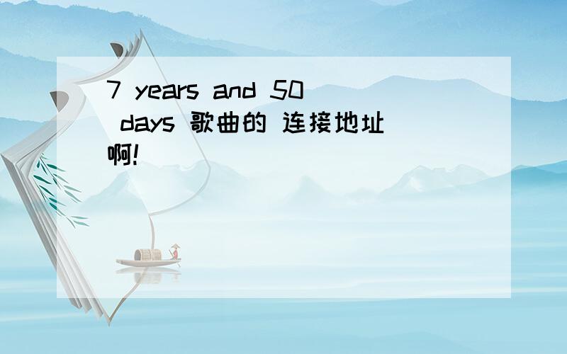 7 years and 50 days 歌曲的 连接地址啊!