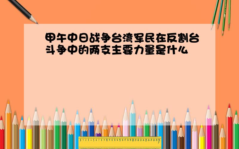 甲午中日战争台湾军民在反割台斗争中的两支主要力量是什么