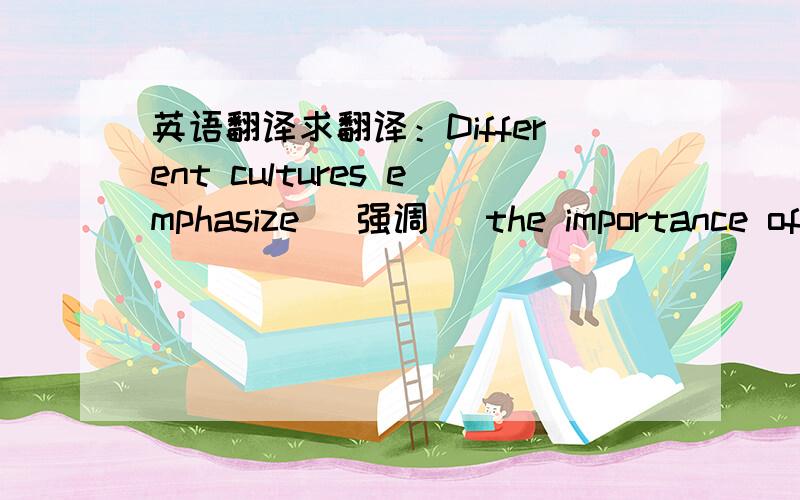 英语翻译求翻译：Different cultures emphasize (强调) the importance of