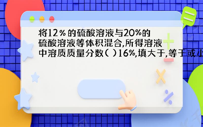 将12％的硫酸溶液与20%的硫酸溶液等体积混合,所得溶液中溶质质量分数( )16%,填大于,等于或小于