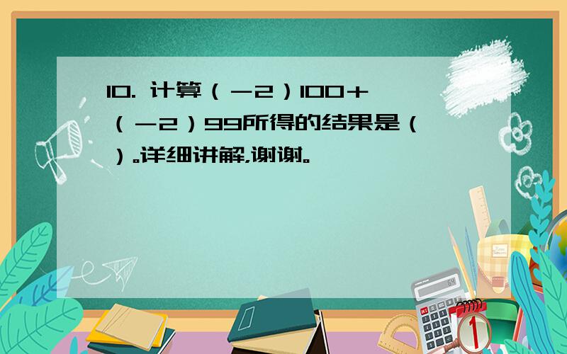 10. 计算（－2）100＋（－2）99所得的结果是（ ）。详细讲解，谢谢。