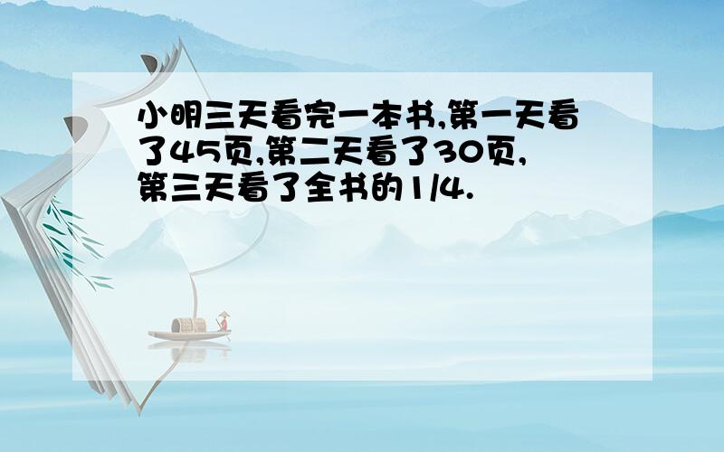 小明三天看完一本书,第一天看了45页,第二天看了30页,第三天看了全书的1/4.