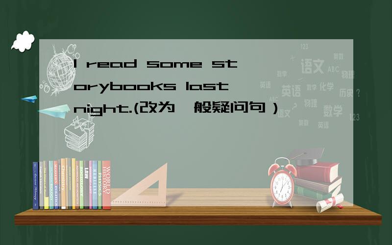 I read some storybooks last night.(改为一般疑问句）