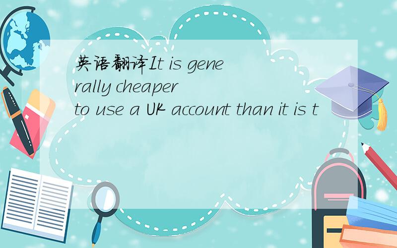 英语翻译It is generally cheaper to use a UK account than it is t