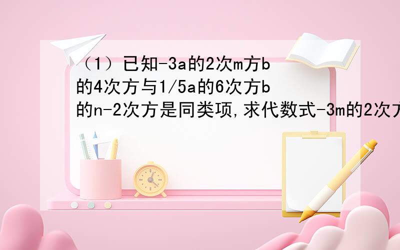 （1）已知-3a的2次m方b的4次方与1/5a的6次方b的n-2次方是同类项,求代数式-3m的2次方n+2mn的2次方-