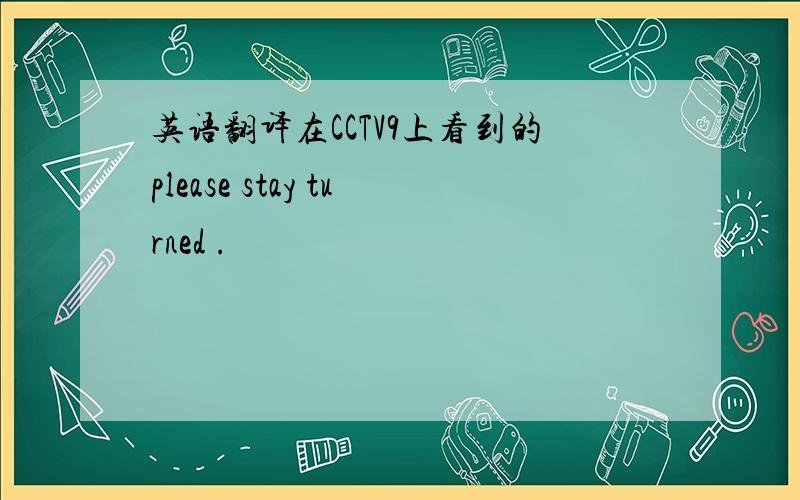 英语翻译在CCTV9上看到的please stay turned .