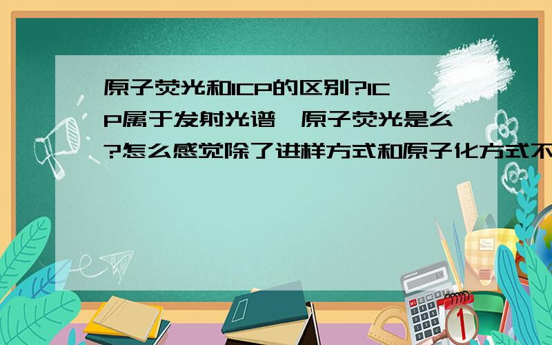 原子荧光和ICP的区别?ICP属于发射光谱,原子荧光是么?怎么感觉除了进样方式和原子化方式不同外没啥区别