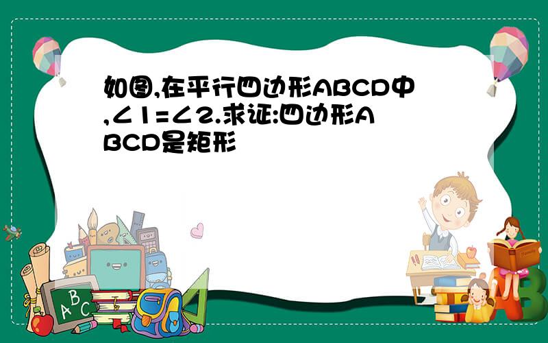 如图,在平行四边形ABCD中,∠1=∠2.求证:四边形ABCD是矩形