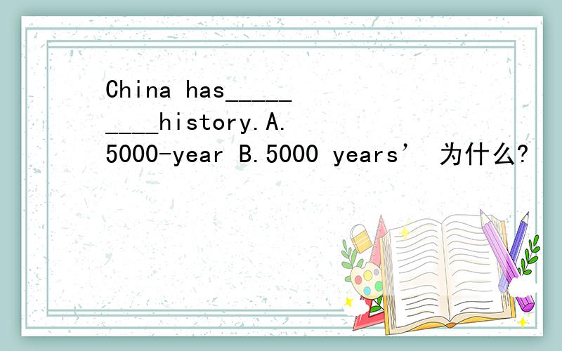 China has_________history.A.5000-year B.5000 years’ 为什么?