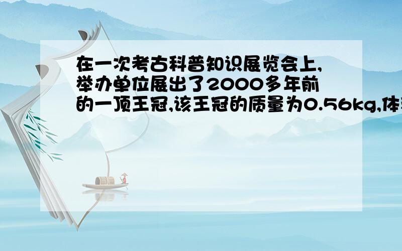 在一次考古科普知识展览会上,举办单位展出了2000多年前的一顶王冠,该王冠的质量为0.56kg,体积为30立方厘米.试问