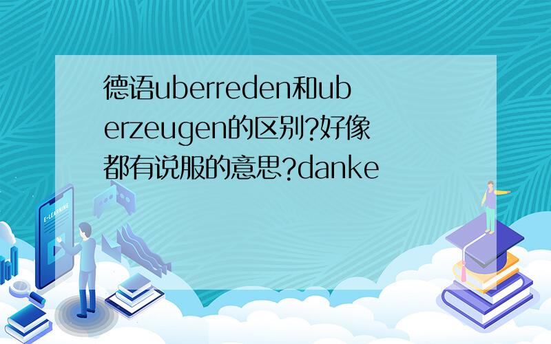 德语uberreden和uberzeugen的区别?好像都有说服的意思?danke