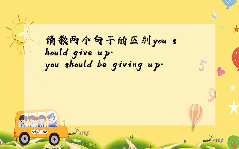 请教两个句子的区别you should give up.you should be giving up.