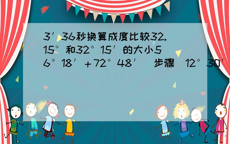 3′36秒换算成度比较32.15°和32°15′的大小56°18′＋72°48′（步骤）12°30′20″×2（步骤）1