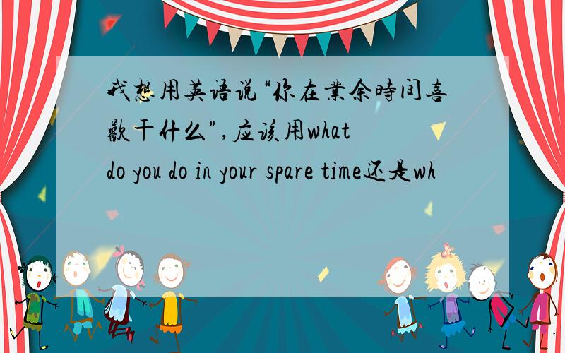 我想用英语说“你在业余时间喜欢干什么”,应该用what do you do in your spare time还是wh