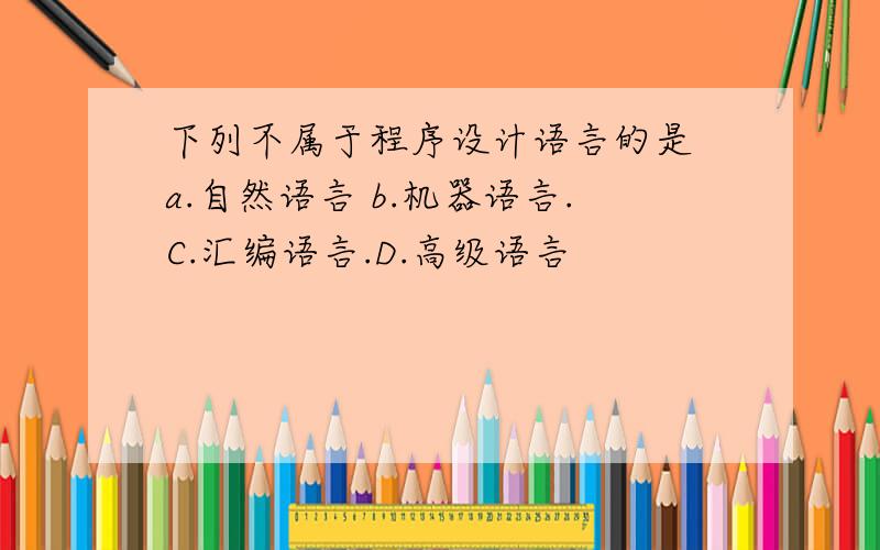 下列不属于程序设计语言的是 a.自然语言 b.机器语言.C.汇编语言.D.高级语言